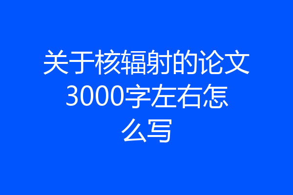 关于核辐射的论文3000字左右怎么写