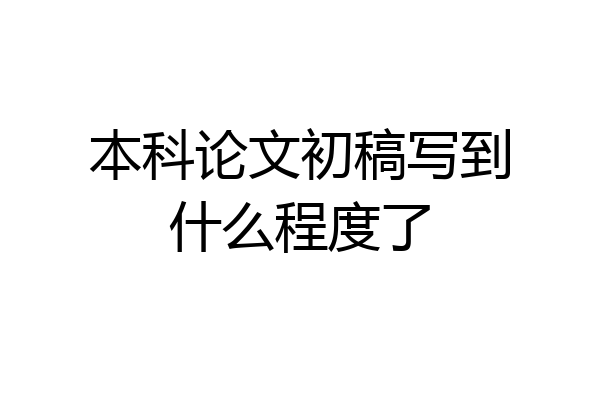 本科论文初稿写到什么程度了