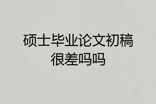 硕士毕业论文初稿很差吗吗