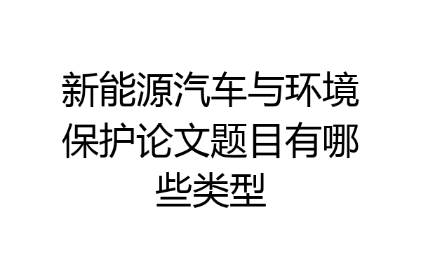 新能源汽车与环境保护论文题目有哪些类型