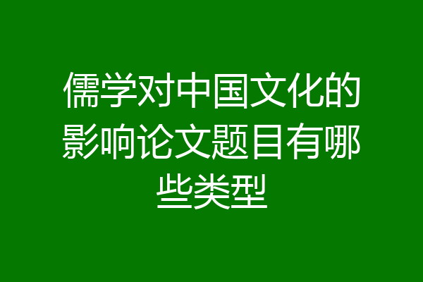 儒学对中国文化的影响论文题目有哪些类型