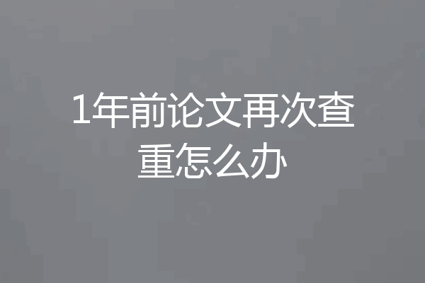 1年前论文再次查重怎么办