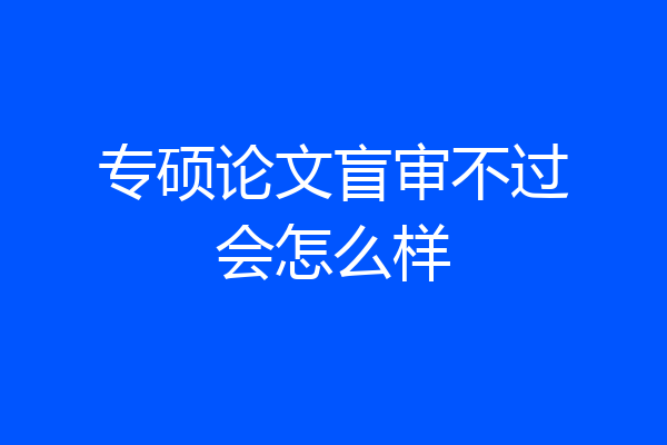 专硕论文盲审不过会怎么样