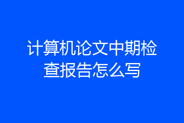 计算机论文中期检查报告怎么写
