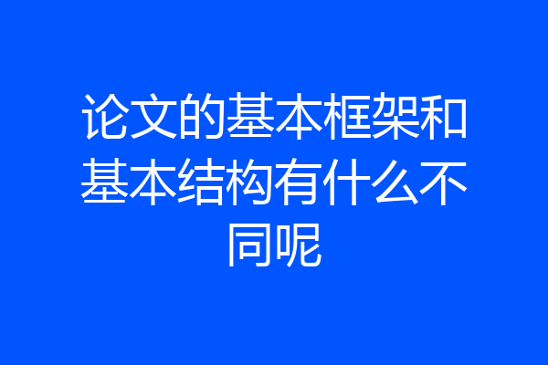 论文的基本框架和基本结构有什么不同呢