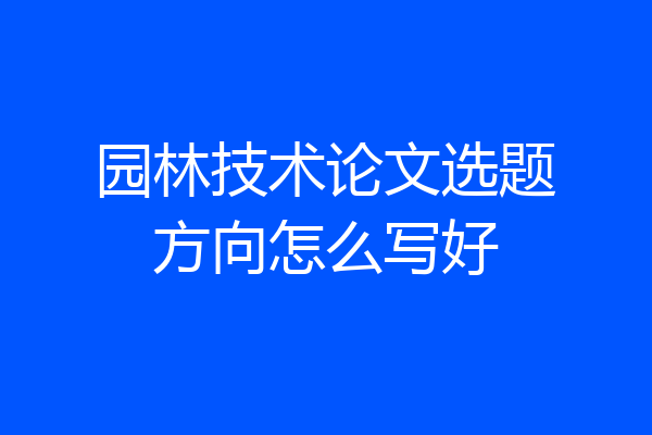 园林技术论文选题方向怎么写好