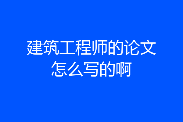 建筑工程师的论文怎么写的啊