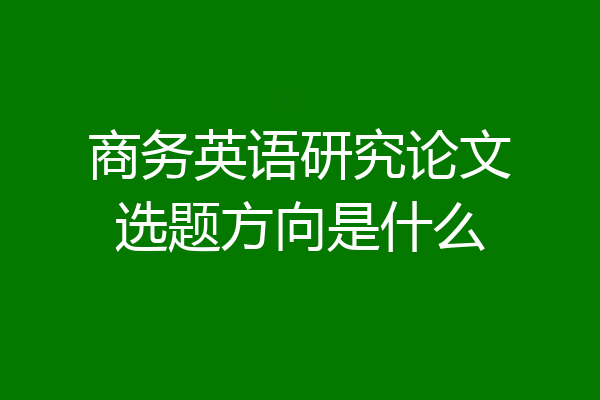 商务英语研究论文选题方向是什么