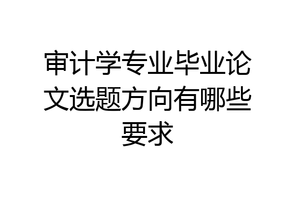 审计学专业毕业论文选题方向有哪些要求