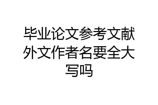 毕业论文参考文献外文作者名要全大写吗