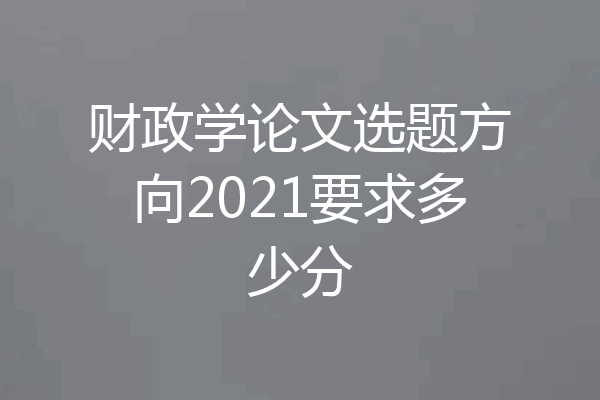 财政学论文选题方向2021要求多少分