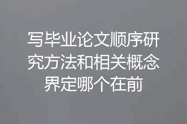 写毕业论文顺序研究方法和相关概念界定哪个在前