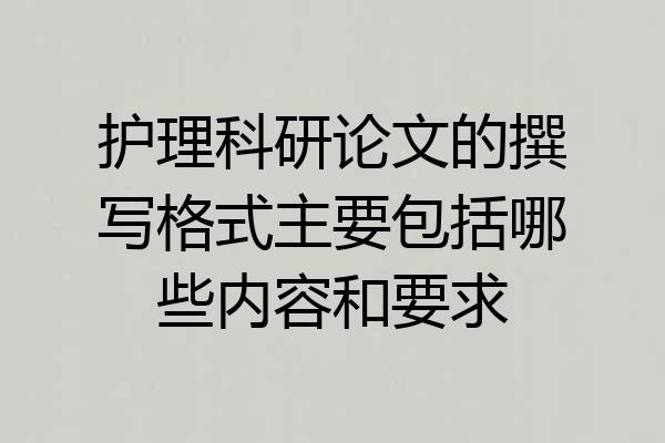 护理科研论文的撰写格式主要包括哪些内容和要求