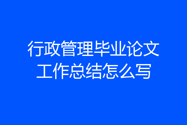 行政管理毕业论文工作总结怎么写
