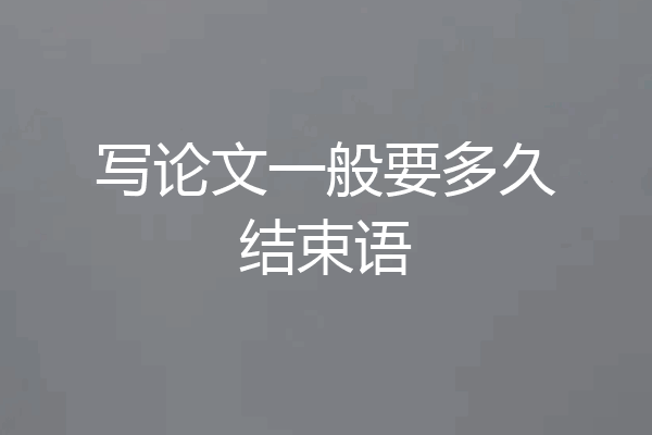 写论文一般要多久结束语