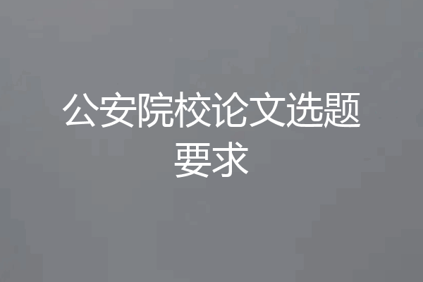 公安院校论文选题要求