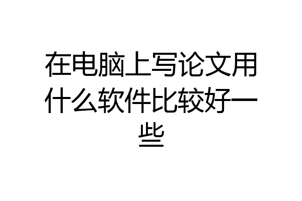 在电脑上写论文用什么软件比较好一些