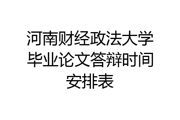 河南财经政法大学毕业论文答辩时间安排表
