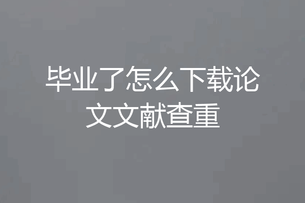 毕业了怎么下载论文文献查重