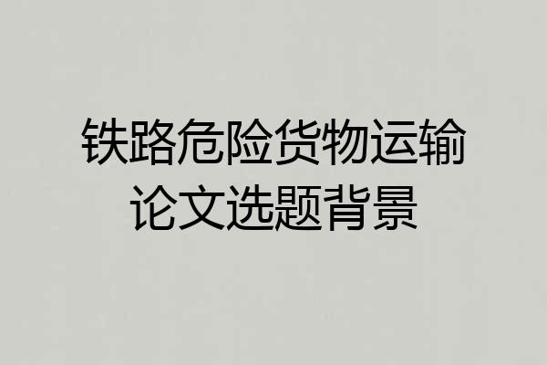 铁路危险货物运输论文选题背景