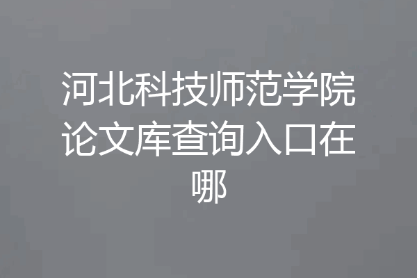 河北科技师范学院论文库查询入口在哪