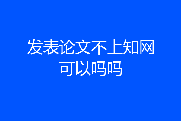 发表论文不上知网可以吗吗