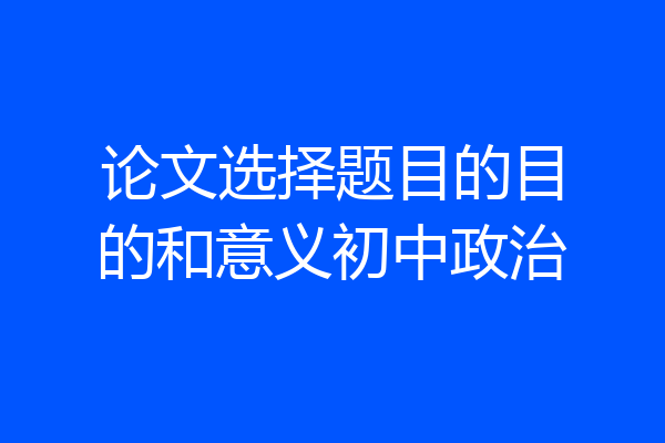 论文选择题目的目的和意义初中政治