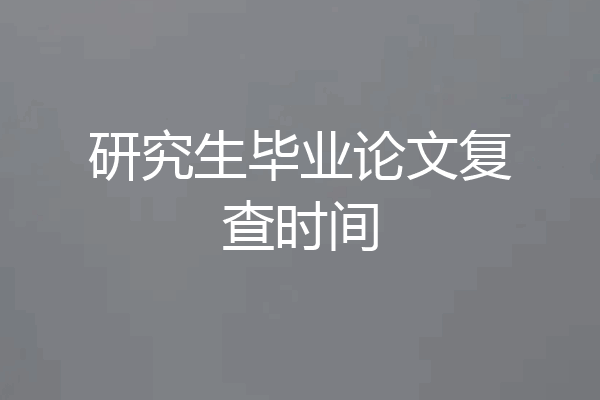 研究生毕业论文复查时间