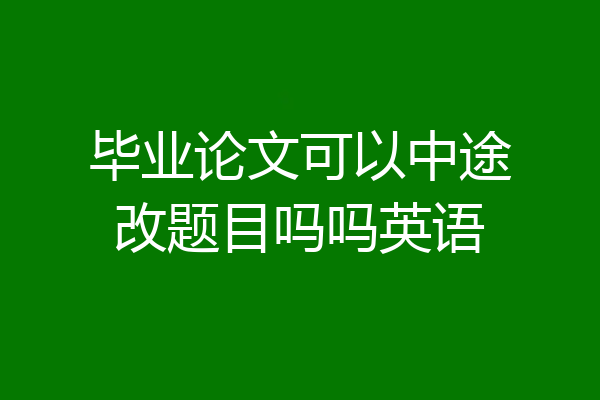 毕业论文可以中途改题目吗吗英语