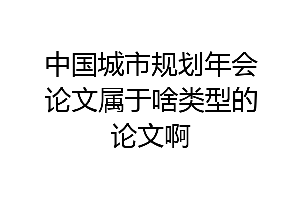中国城市规划年会论文属于啥类型的论文啊
