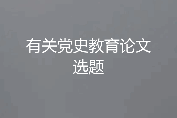有关党史教育论文选题