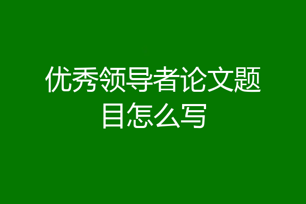 优秀领导者论文题目怎么写