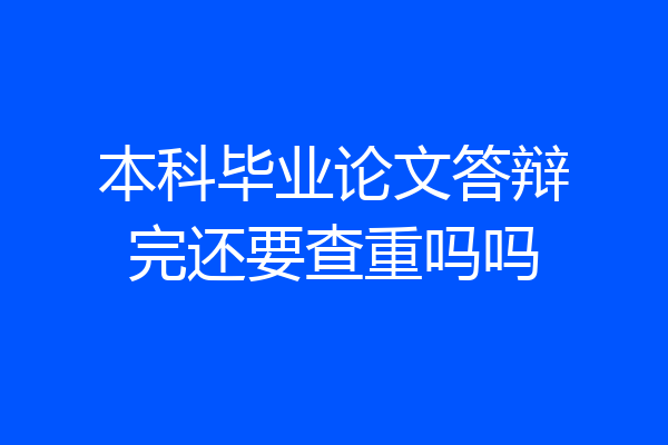 本科毕业论文答辩完还要查重吗吗