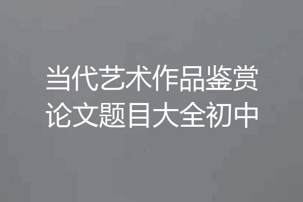 当代艺术作品鉴赏论文题目大全初中