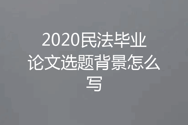 2020民法毕业论文选题背景怎么写