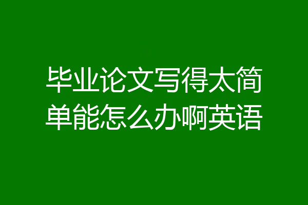 毕业论文写得太简单能怎么办啊英语