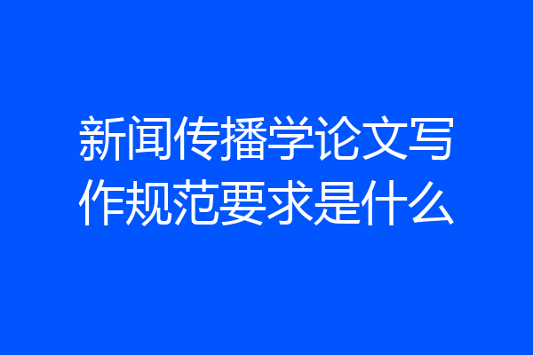 新闻传播学论文写作规范要求是什么