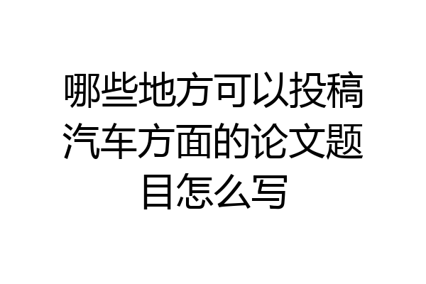 哪些地方可以投稿汽车方面的论文题目怎么写