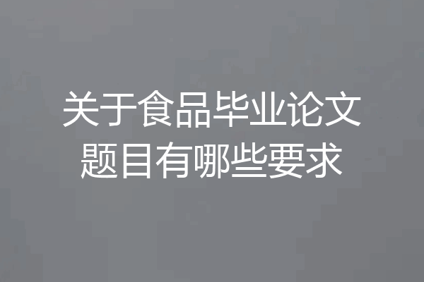 关于食品毕业论文题目有哪些要求