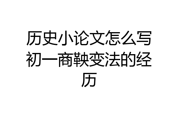 历史小论文怎么写初一商鞅变法的经历