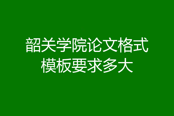 韶关学院论文格式模板要求多大