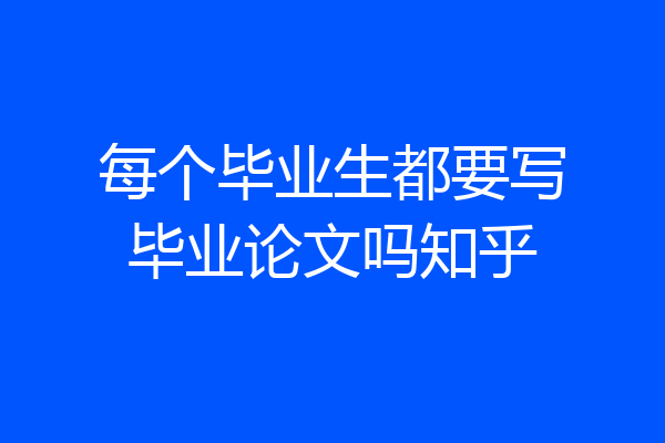 每个毕业生都要写毕业论文吗知乎
