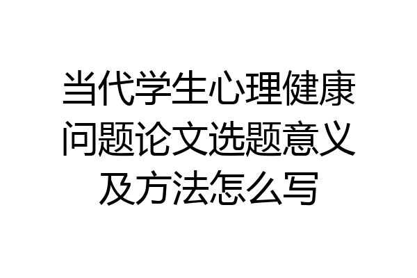 当代学生心理健康问题论文选题意义及方法怎么写