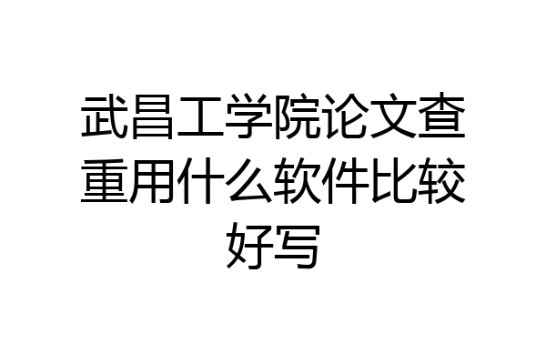武昌工学院论文查重用什么软件比较好写