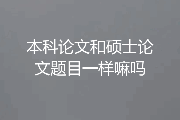 本科论文和硕士论文题目一样嘛吗