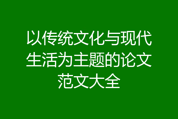 以传统文化与现代生活为主题的论文范文大全