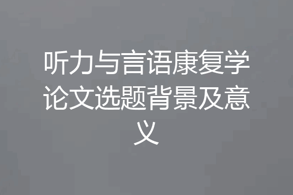 听力与言语康复学论文选题背景及意义