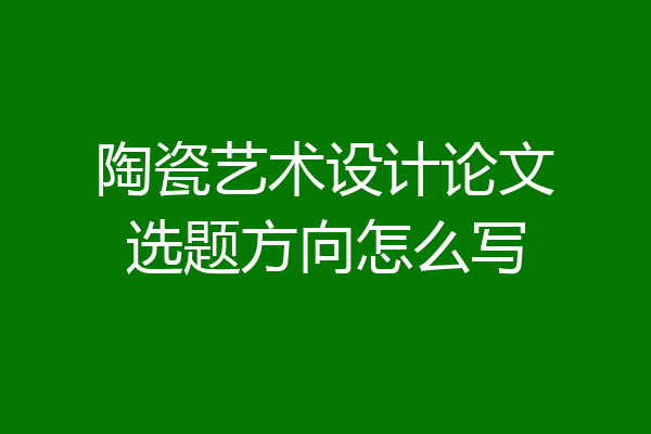 陶瓷艺术设计论文选题方向怎么写