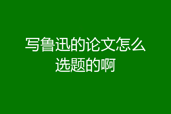 写鲁迅的论文怎么选题的啊