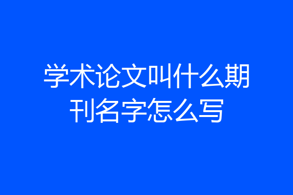 学术论文叫什么期刊名字怎么写